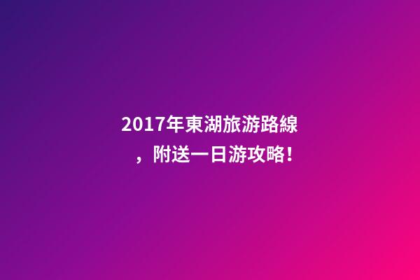 2017年東湖旅游路線，附送一日游攻略！